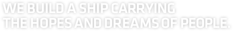 WE BUILD A SHIP CARRYING THE HOPES AND DREAMS OF PEOPLE.